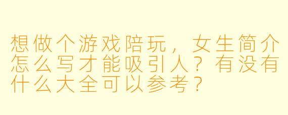 想做个游戏陪玩，女生简介怎么写才能吸引人？有没有什么大全可以参考？