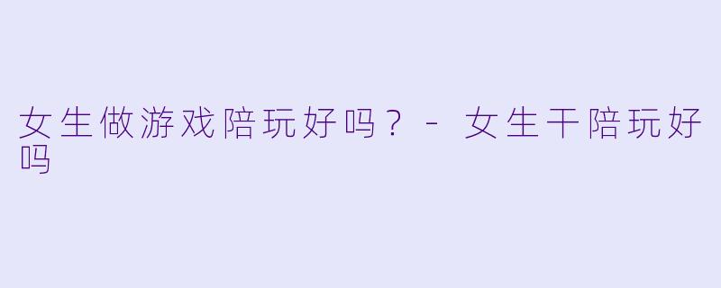 女生做游戏陪玩好吗?-女生干陪玩好吗