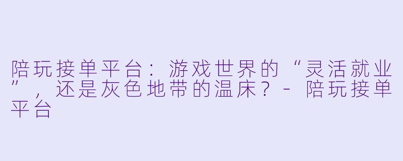 陪玩接单平台:游戏世界的“灵活就业”,还是灰X 地带的温床?-陪玩接单平台