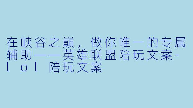 在峡谷之巅,做你唯一的专属辅助——英雄联盟陪玩文案-lol陪玩文案