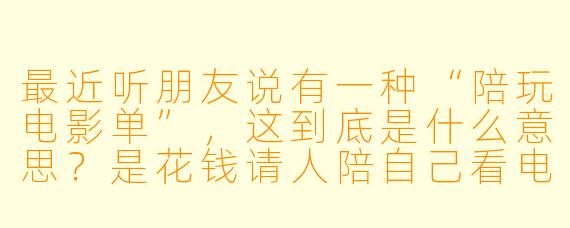 最近听朋友说有一种“陪玩电影单”,这到底是什么意思?是花钱请人陪自己看电影吗?