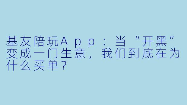 基友陪玩App:当“开黑”变成一门生意,我们到底在为什么买单?