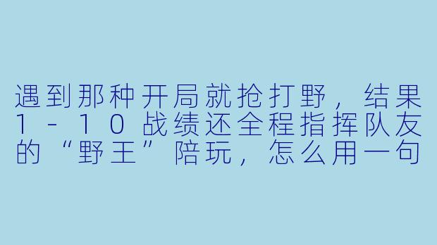 遇到那种开局就抢打野,结果1-10战绩还全程指挥队友的“野王”陪玩,怎么用一句话让他破防?