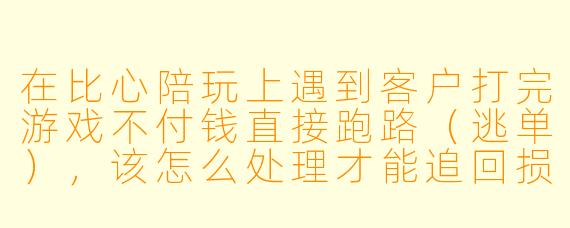 在比心陪玩上遇到客户打完游戏不付钱直接跑路（逃单），该怎么处理才能追回损失？