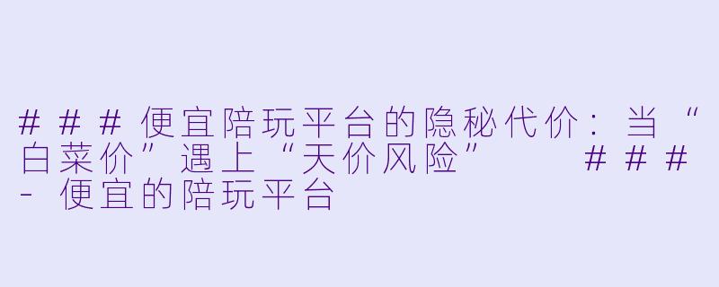 ###便宜陪玩平台的隐秘代价：当“白菜价”遇上“天价风险”

###-便宜的陪玩平台