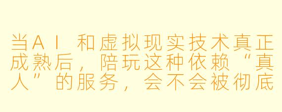 当AI和虚拟现实技术真正成熟后,陪玩这种依赖“真人”的服务,会不会被彻底取代?它的未来到底在哪?