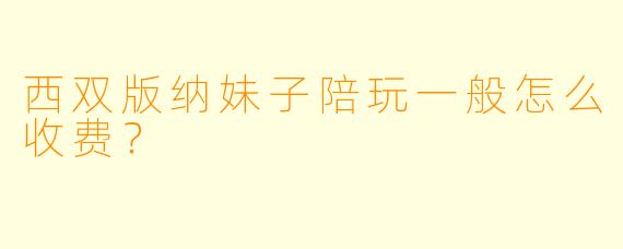西双版纳妹子陪玩一般怎么收费?