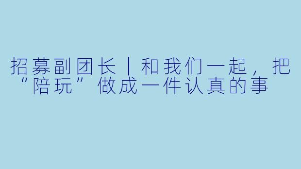 招募副团长|和我们一起,把“陪玩”做成一件认真的事