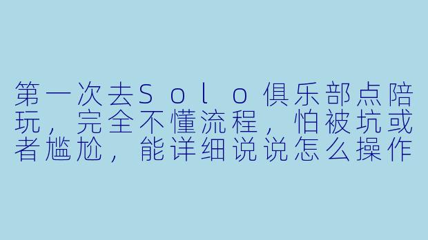 第一次去Solo俱乐部点陪玩,完全不懂流程,怕被坑或者尴尬,能详细说说怎么操作吗?从进店到结束,每一步该干嘛?-怎么点solo俱乐部陪玩