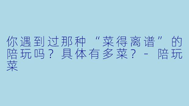 你遇到过那种“菜得离谱”的陪玩吗？具体有多菜？