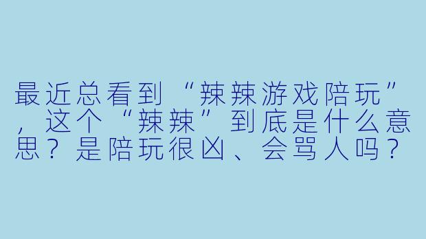 最近总看到“辣辣游戏陪玩”,这个“辣辣”到底是什么意思?是陪玩很凶、会骂人吗?-辣辣游戏陪玩