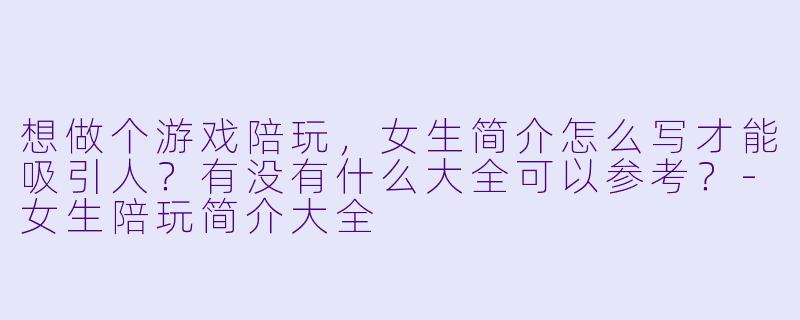 想做个游戏陪玩，女生简介怎么写才能吸引人？有没有什么大全可以参考？-女生陪玩简介大全