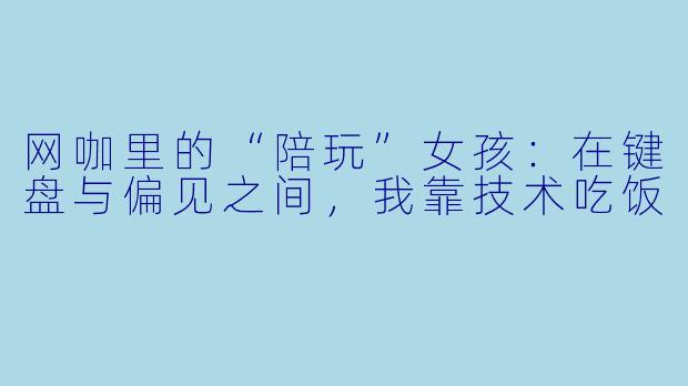 网咖里的“陪玩”女孩：在键盘与偏见之间，我靠技术吃饭