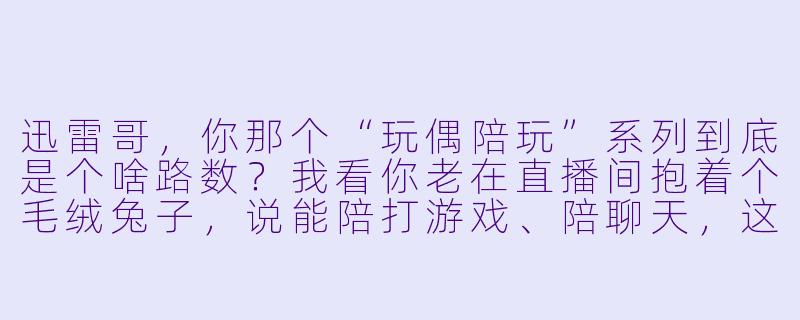迅雷哥,你那个“玩偶陪玩”系列到底是个啥路数?我看你老在直播间抱着个毛绒兔子,说能陪打游戏、陪聊天,这玩意儿真有人下单?-玩偶 陪玩系列 迅雷