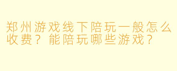 郑州游戏线下陪玩一般怎么收费?能陪玩哪些游戏?