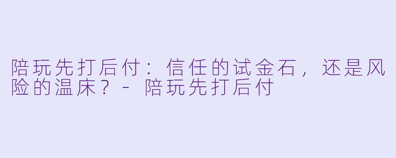 陪玩先打后付:信任的试金石,还是风险的温床?-陪玩先打后付
