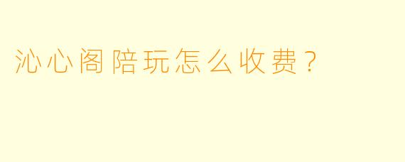 沁心阁陪玩怎么收费?