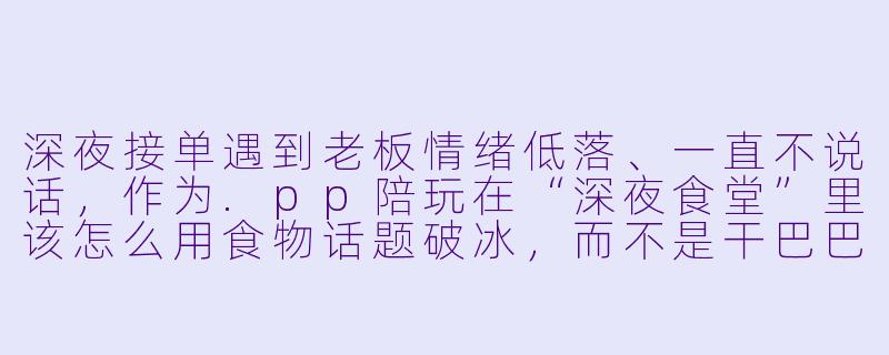深夜接单遇到老板情绪低落、一直不说话，作为.pp陪玩在“深夜食堂”里该怎么用食物话题破冰，而不是干巴巴问“你怎么了”？-pp陪玩深夜食堂技巧