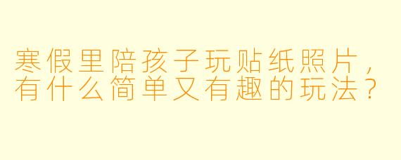 寒假里陪孩子玩贴纸照片,有什么简单又有趣的玩法?
