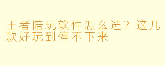 王者陪玩软件怎么选？这几款好玩到停不下来