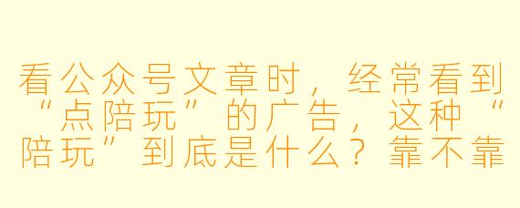 看公众号文章时,经常看到“点陪玩”的广告,这种“陪玩”到底是什么?靠不靠谱?