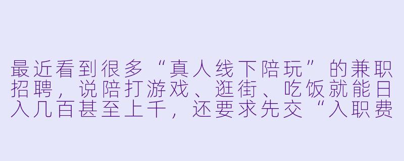 最近看到很多“真人线下陪玩”的兼职招聘,说陪打游戏、逛街、吃饭就能日入几百甚至上千,还要求先交“入职费”或“保证金”。这种兼职靠谱吗?是不是骗局?-真人线下陪玩软件兼职