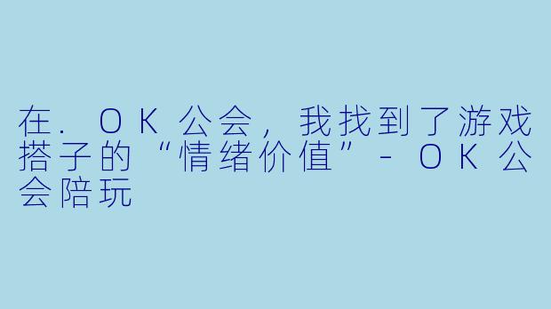 在.OK公会,我找到了游戏搭子的“情绪价值”-OK公会陪玩