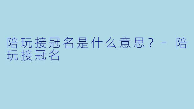 陪玩接冠名是什么意思？-陪玩接冠名