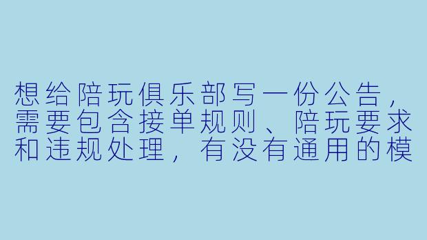想给陪玩俱乐部写一份公告，需要包含接单规则、陪玩要求和违规处理，有没有通用的模板文案可以参考？
