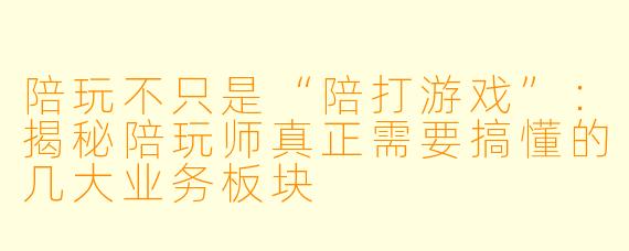 陪玩不只是“陪打游戏”:揭秘陪玩师真正需要搞懂的几大业务板块