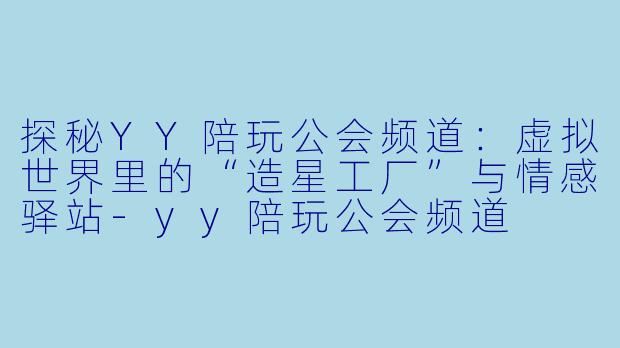 探秘YY陪玩公会频道:虚拟世界里的“造星工厂”与情感驿站-yy陪玩公会频道