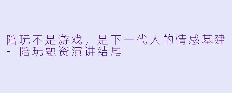 陪玩不是游戏，是下一代人的情感基建-陪玩融资演讲结尾