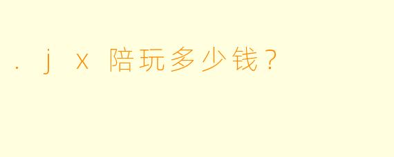 .jx陪玩多少钱?