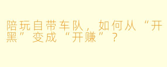 陪玩自带车队,如何从“开黑”变成“开赚”?