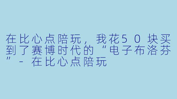 在比心点陪玩，我花50块买到了赛博时代的“电子布洛芬”-在比心点陪玩