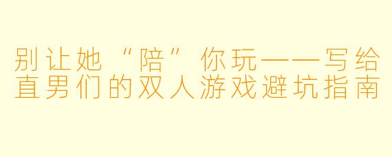 别让她“陪”你玩——写给直男们的双人游戏避坑指南