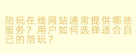 陪玩在线网站通常提供哪些服务?用户如何选择适合自己的陪玩?