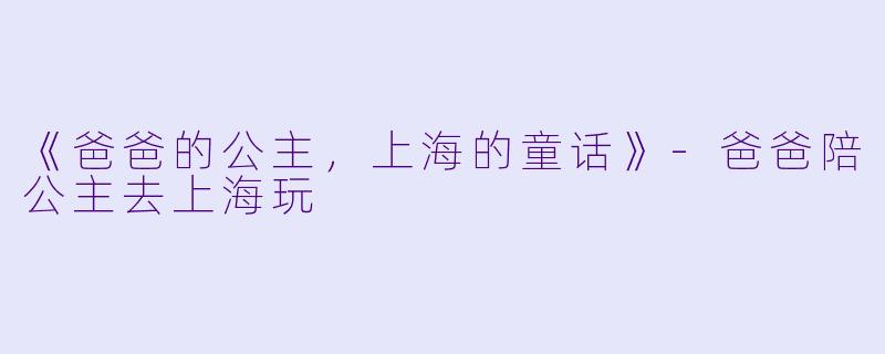 《爸爸的公主，上海的童话》-爸爸陪公主去上海玩