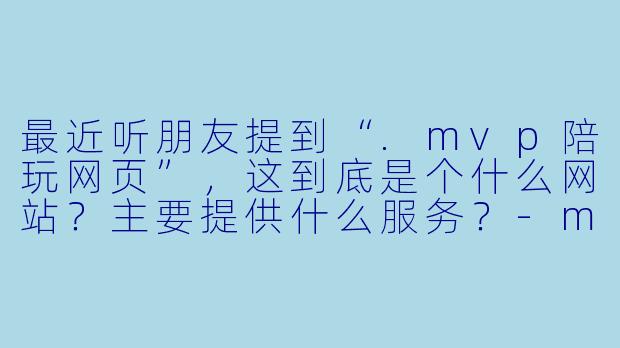 最近听朋友提到“.mvp陪玩网页”,这到底是个什么网站?主要提供什么服务?-mvp陪玩网页