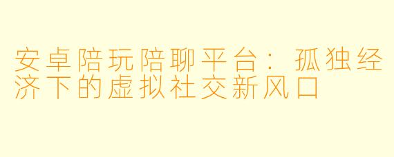 安卓陪玩陪聊平台：孤独经济下的虚拟社交新风口