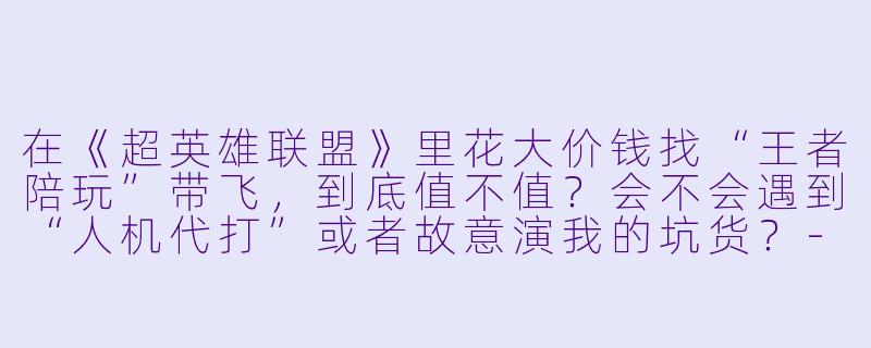 在《超英雄联盟》里花大价钱找“王者陪玩”带飞，到底值不值？会不会遇到“人机代打”或者故意演我的坑货？-超英雄联盟陪玩