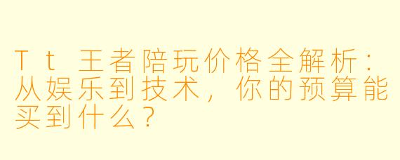 Tt王者陪玩价格全解析：从娱乐到技术，你的预算能买到什么？