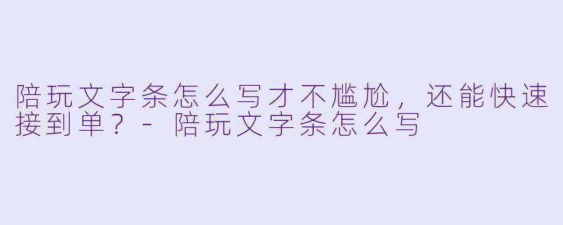 陪玩文字条怎么写才不尴尬,还能快速接到单?-陪玩文字条怎么写