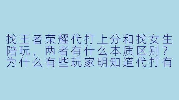 找王者荣耀代打上分和找女生陪玩，两者有什么本质区别？为什么有些玩家明知道代打有封号风险，还是愿意花更多钱找女生陪玩？-王者代打女生陪玩