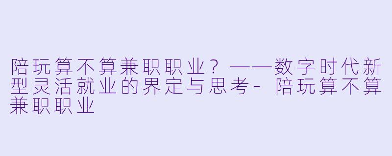 陪玩算不算兼职职业?——数字时代新型灵活就业的界定与思考-陪玩算不算兼职职业