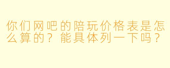 你们网吧的陪玩价格表是怎么算的？能具体列一下吗？