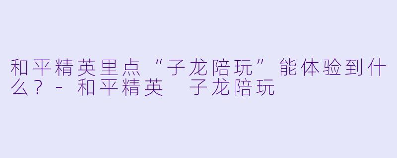 和平精英里点“子龙陪玩”能体验到什么？-和平精英 子龙陪玩