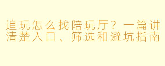 追玩怎么找陪玩厅？一篇讲清楚入口、筛选和避坑指南