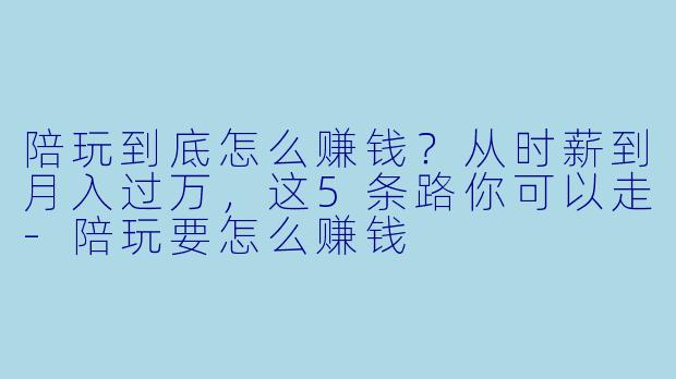陪玩到底怎么赚钱?从时薪到月入过万,这5条路你可以走-陪玩要怎么赚钱