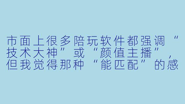 市面上很多陪玩软件都强调“技术大神”或“颜值主播”,但我觉得那种“能匹配”的感觉更重要——就是能遇到真正懂我、聊得来、玩得到一起的人。有没有一款陪玩软件,是真正把“X 格契合度”和“游戏风格互补”放在第一位的?